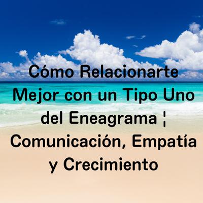 Cómo Relacionarte Mejor con un Tipo Uno del Eneagrama | Comunicación, Empatía y Crecimiento