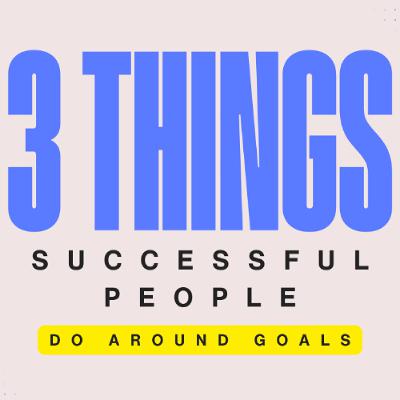 3 Things Successful People Do Around Goals