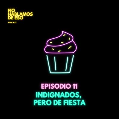 EP. 11 - Indignados, pero de fiesta