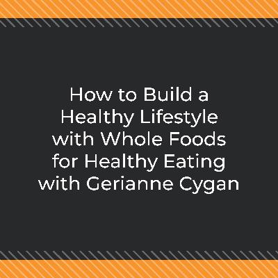 How to Build a Healthy Lifestyle with Whole Foods for Healthy Eating with Gerianne Cygan How to Build a Healthy Lifestyle with Whole Foods for Healthy Eating with Gerianne Cygan