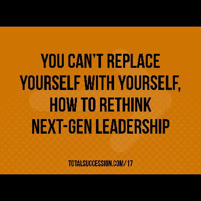 You Can’t Replace Yourself with Yourself, How To Rethink Next-Gen Leadership