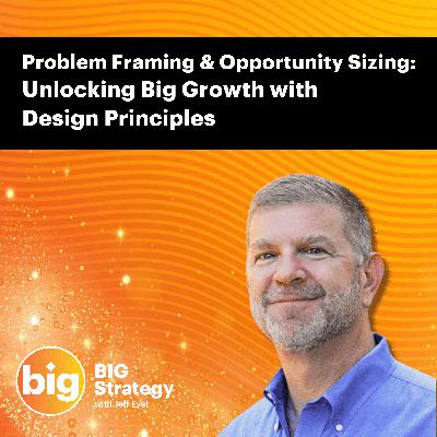 E71: Problem Framing & Opportunity Sizing – Unlocking Big Growth with Design Principles