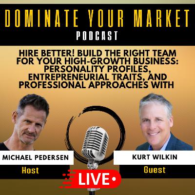 Hire Better! Build The Right Team For Your High-Growth Business: Personality Profiles, Entrepreneurial Traits, and Professional Approaches With Kurt Wilkin