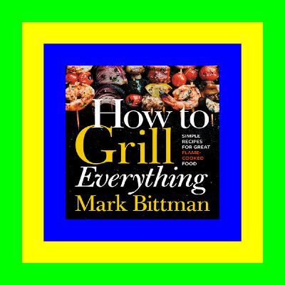full [epub] download How To Grill Everything: Simple Recipes for Great Flame-Cooked Food: A Grilling BBQ Cookbook (How to Cook Everything Series, 8) Epub