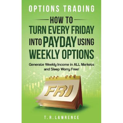 "Options Trading: How to Turn Every Friday into Payday Using Weekly Income in ALL Markets and Sleep Worry-Free!" by T.R. Lawrence (Summary)