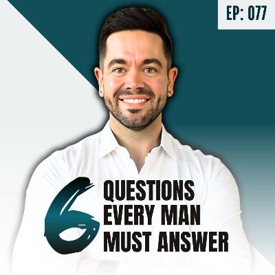 Ep: 077: The 6 Questions That Every Man Must Ask Themselves