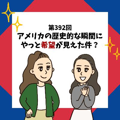 第392回｜アメリカの歴史的な瞬間に、やっと希望が見えた件？