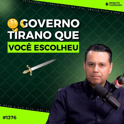 #1376: O GOVERNO TIRANO QUE VOCÊ ESCOLHEU