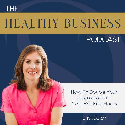 Ep. 129 - How To Double Your Income & Half Your Working Hours