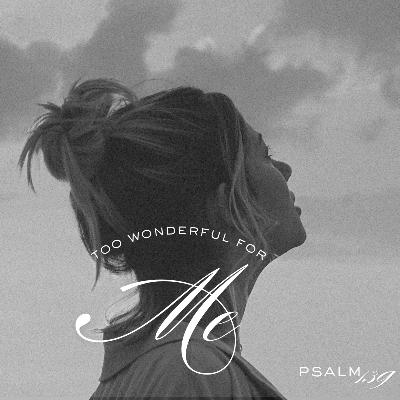 Psalm 139 | Too Wonderful For Me | 4.27.25