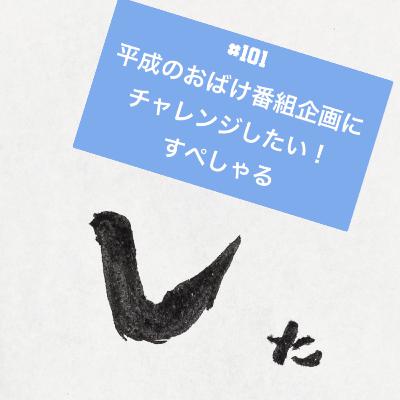 #101 平成のおばけ番組企画にチャレンジしたい！すぺしゃる