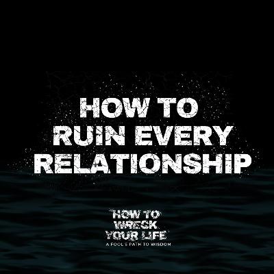 How to Ruin Every Relationship - How to Wreck Your Life (Week 1)