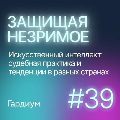 Искусственный интеллект: судебная практика и тенденции в разных странах. Защищая незримое #39