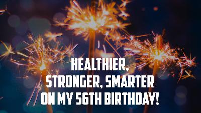 #269 Healthier, Stronger, Smarter on my 56th Birthday! #269 Healthier, Stronger, Smarter on my 56th Birthday!