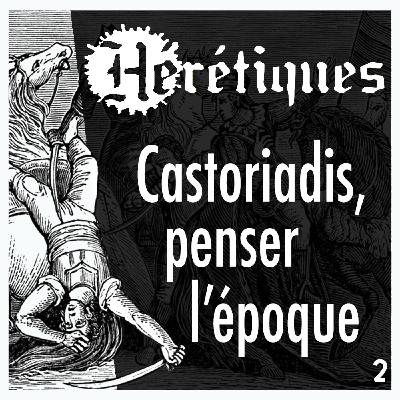 Castoriadis, penser l'époque (2/2) avec Quentin Bérard