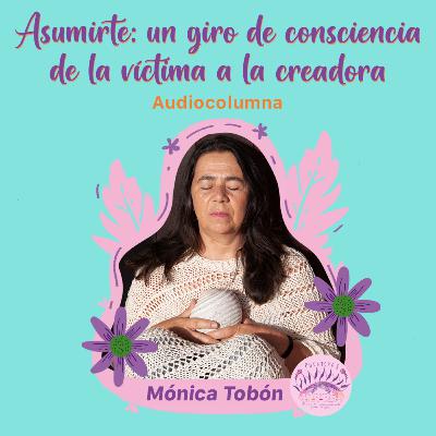 Asumirte: un giro de consciencia de la víctima a la creadora | #Sentipensares de junio, por Mónica Tobón Coral
