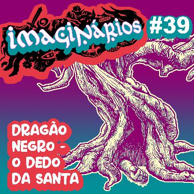 Imaginários #39 - Dragão Negro: O Dedo da Santa