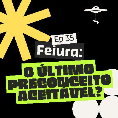 Feiura: O Último Preconceito Aceitável? EP 35