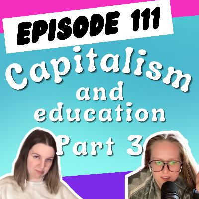 Episode 111: Capitalism and Education (Part 3)