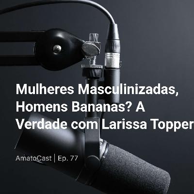 Mulheres Masculinizadas, Homens Bananas? A Verdade com Larissa Topper | Ep. 77