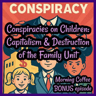 Conspiracies on Children: Capitalism & Destruction of Family Unit- Morning Coffee BONUS