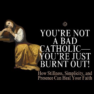 You’re Not a Bad Catholic—You’re Just Burnt Out: Spiritual Burnout, & the Healing Power of Presence