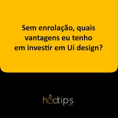 Sem enrolação, quais vantagens eu tenho em investir em Ui design?