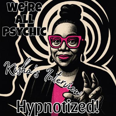 Hypnotized! - Kisha's Interview - Spiritual, Metaphysical, Magical Conversations with Real People - We're All Psychic Podcast