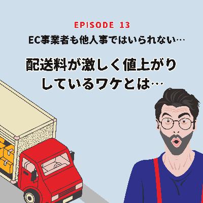 Ep.13 EC事業者も他人事ではいられない…配送料が激しく値上がりしているワケとは Ep.13 EC事業者も他人事ではいられない…配送料が激しく値上がりしているワケとは