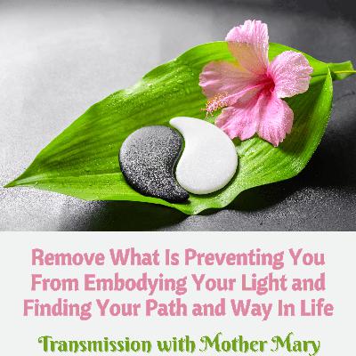 Mother Mary – Healing Transmission: Remove Obstacles to Embodying Your Light and Finding Your Path in Life