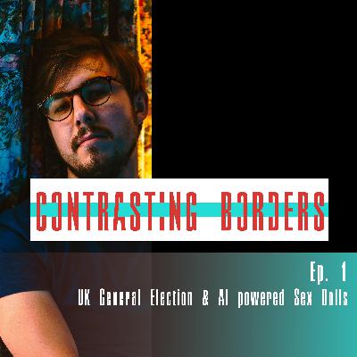 Contrasting Borders Episode1 - UK General Election, and AI Powered Sex Dolls