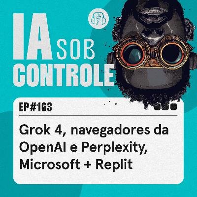 163: Grok 4, navegadores da OpenAI e Perplexity, Microsoft + Replit