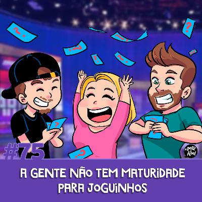 #75 - A gente não tem maturidade para joguinhos