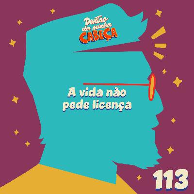 Episódio 113 - A vida não pede licença