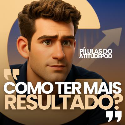 Como ter mais resultado | Pílulas AtitudePod | 003