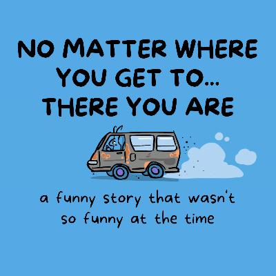 No Matter Where You Get To... There You Are No Matter Where You Get To... There You Are