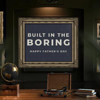 Father’s Day: Built in the Boring Father’s Day: Built in the Boring
