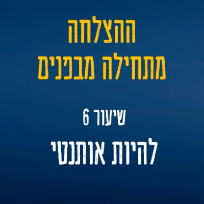 שיעור 6 - לשחרר את עצמנו - המסע מהצגה לאותנטיות אמיתית