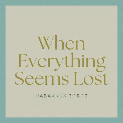 When Everything Seems Lost- Habakkuk 3:16-19