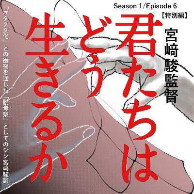 S1-E6:【特別編】「オタク文化」との衝突を通した「脱考察」としてのシン宮﨑駿論。 宮﨑駿監督「君たちはどう生きるか」 S1-E6:【特別編】「オタク文化」との衝突を通した「脱考察」としてのシン宮﨑駿論。 宮﨑駿監督「君たちはどう生きるか」