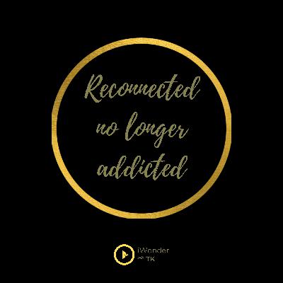 Reconnected, no longer addicted.