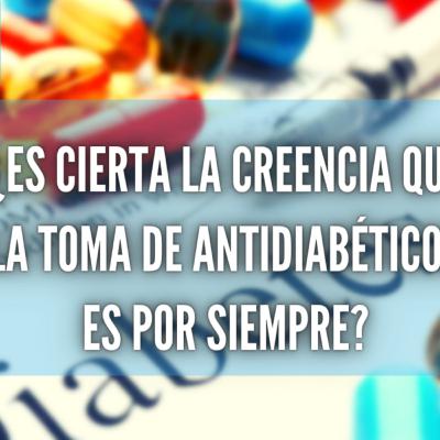 ¿ES CIERTA LA CREENCIA QUE LA TOMA DE ANTIDIABÉTICOS ES POR SIEMPRE?