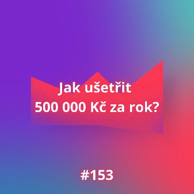 #153 Jak ušetřit 500 000 Kč za rok?