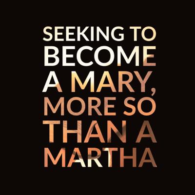 Seeking to become a Mary more so than a Martha Seeking to become a Mary more so than a Martha