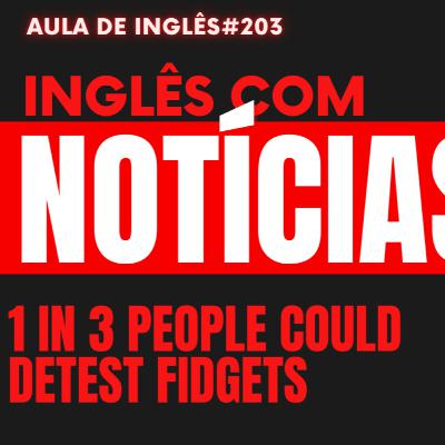 Aula 203: Inglês com Notícias - 1 in 3 people could detest fidgets