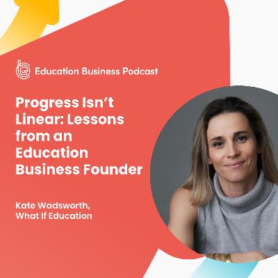 Kate Wadsworth: Progress Isn’t Linear: Lessons from an Education Business Founder