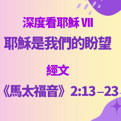 2025-11-30 - 深度看耶穌 [7] ~ 耶穌是我們的盼望 (馬太福音 2:13-23)