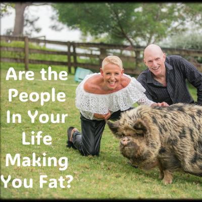 Fat, Unfit, Unhealthy Are the people in your life doing that to you Fat, Unfit, Unhealthy Are the people in your life doing that to you