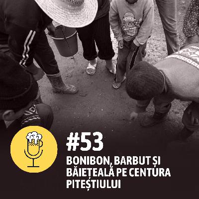 #53 - Bonibon, barbut și băiețeală pe centura Piteștiului #53 - Bonibon, barbut și băiețeală pe centura Piteștiului
