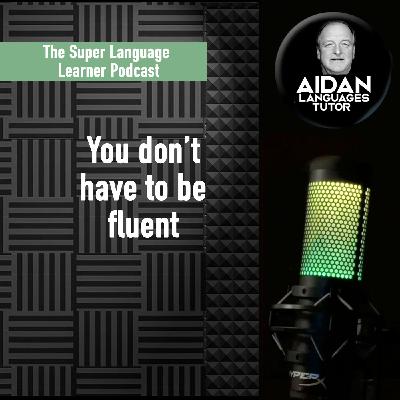 You don't have to be fluent - The Super Language Learner Podcast episode 12